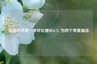 英国经济第一季环比增长0.7% 为四个季度最佳