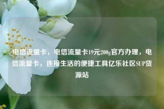 电信流量卡，电信流量卡19元200g官方办理，电信流量卡，连接生活的便捷工具亿乐社区SUP货源站