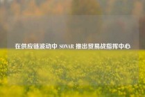 在供应链波动中 SONAR 推出贸易战指挥中心