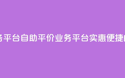自助低价业务平台 - 自助平价业务平台：实惠便捷的选择~  第1张