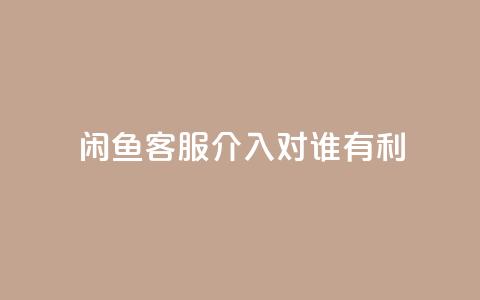 闲鱼客服介入对谁有利,dy评论 - qq空间点赞自助下单平台 ks便宜的下单平台  第1张
