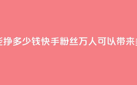 快手粉丝4万人能挣多少钱 - 快手粉丝4万人可以带来多少收入~  第1张