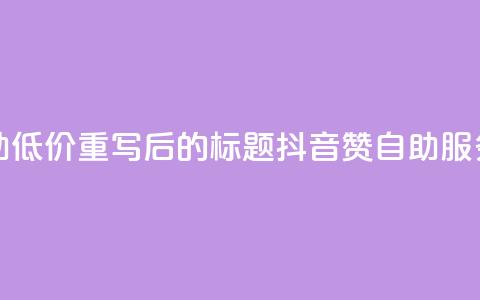 抖音赞自助低价(重写后的标题：抖音赞自助服务低价推荐)  第1张