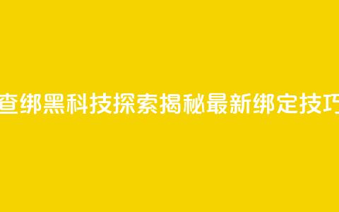 qq黑科技 查绑(QQ黑科技探索:揭秘最新绑定技巧) 第1张 qq黑科技 查绑(QQ黑科技探索:揭秘最新绑定技巧) 第1张