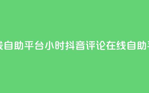 抖音评论在线自助平台24小时(抖音评论在线自助平台24小时服务) 第1张 抖音评论在线自助平台24小时(抖音评论在线自助平台24小时服务) 第1张