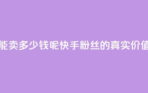 快手1000个粉丝能卖多少钱呢 - 快手1000粉丝的真实价值揭秘~  第1张