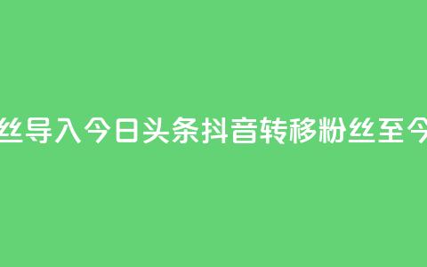 抖音粉丝导入今日头条(抖音转移粉丝至今日头条) 第1张 抖音粉丝导入今日头条(抖音转移粉丝至今日头条) 第1张