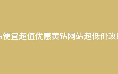 qq黄钻网站便宜 - 超值优惠：QQ黄钻网站超低价攻略~  第1张