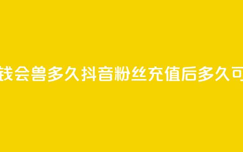 抖音粉丝投了钱会兽多久 - 抖音粉丝充值后多久可以提现~  第1张