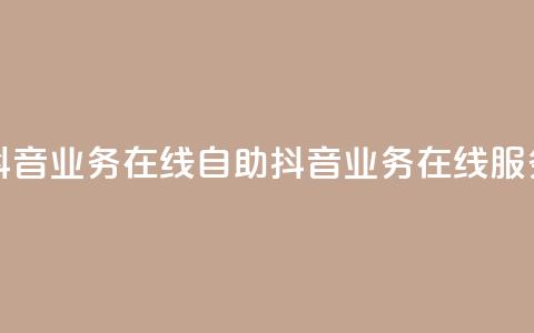 抖音业务在线自助(抖音业务在线服务) 第1张 抖音业务在线自助(抖音业务在线服务) 第1张