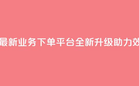 KS业务下单平台最新 - KS业务下单平台全新升级助力效率提升~  第1张