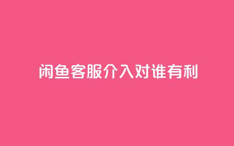 闲鱼客服介入对谁有利,qq空间刷转发说说 - 免费增加抖音播放量的网站 小红书500粉丝推广价目表  第1张
