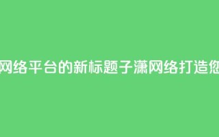 子潇网络平台 - 子潇网络平台的新标题：子潇网络-打造您的专业SEO平台!