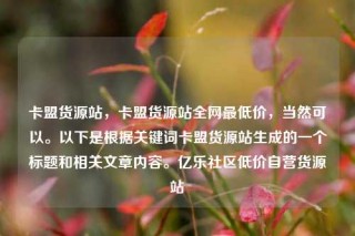 卡盟货源站，卡盟货源站全网最低价，当然可以。以下是根据关键词卡盟货源站生成的一个标题和相关文章内容。亿乐社区低价自营货源站