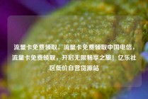 流量卡免费领取，流量卡免费领取中国电信，流量卡免费领取，开启无限畅享之旅！亿乐社区低价自营货源站