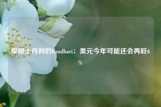 摩根士丹利的Kandhari：美元今年可能还会再贬6%