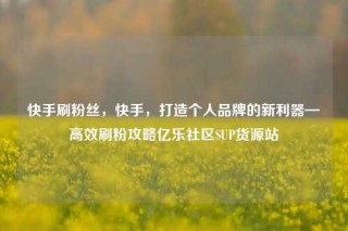 快手刷粉丝，快手，打造个人品牌的新利器—高效刷粉攻略亿乐社区SUP货源站