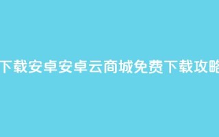 云商城app下载安卓 - 安卓云商城App免费下载攻略！