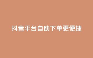 抖音平台自助下单更便捷