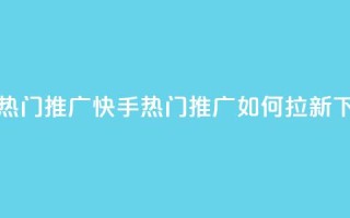 快手热门推广 - 快手热门推广如何拉新？。