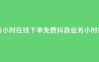 抖音业务24小时在线下单免费(抖音业务24小时在线下单)