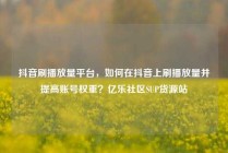 抖音刷播放量平台，如何在抖音上刷播放量并提高账号权重？亿乐社区SUP货源站