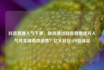 抖音直播人气下单，如何通过抖音直播提升人气并实现高效销售？亿乐社区SUP货源站