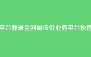 全网最低价qq业务平台登录 - 全网最低价QQ业务平台快速登录指南~