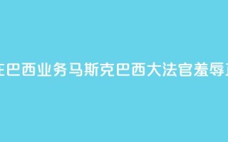 X平台关闭在巴西业务，马斯克：巴西大法官“羞辱正义”