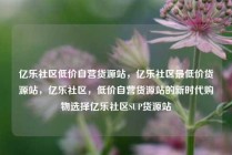 亿乐社区低价自营货源站，亿乐社区最低价货源站，亿乐社区，低价自营货源站的新时代购物选择亿乐社区SUP货源站