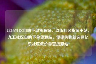 玖伍社区自助下单货源站，玖伍社区货源主站，九五社区自助下单货源站，便捷购物新选择亿乐社区低价自营货源站
