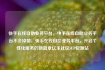 快手在线自助业务平台，快手在线自助业务平台不会掉赞，快手在线自助业务平台，开启个性化服务的新篇章亿乐社区SUP货源站