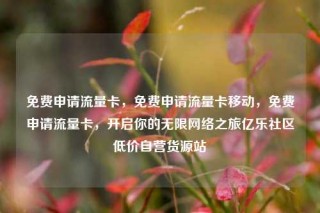 免费申请流量卡，免费申请流量卡移动，免费申请流量卡，开启你的无限网络之旅亿乐社区低价自营货源站