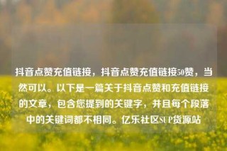 抖音点赞充值链接，抖音点赞充值链接50赞，当然可以。以下是一篇关于抖音点赞和充值链接的文章，包含您提到的关键字，并且每个段落中的关键词都不相同。亿乐社区SUP货源站