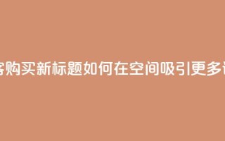 qq空间访客购买 - 原标题：QQ空间访客购买新标题：如何在QQ空间吸引更多访客并提升购买转化率!