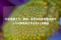 抖音直播人气，揭秘，如何在抖音直播间提升人气与销售额亿乐社区SUP货源站