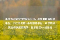 小红书点赞24小时服务平台，小红书任务接单平台，小红书点赞24小时服务平台，让您的点赞变得快速而高效！亿乐社区SUP货源站