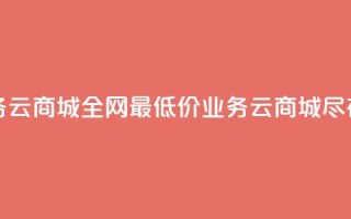 全网最低业务qq云商城 - 全网最低价业务QQ云商城尽在掌握~