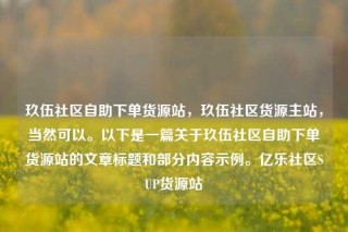 玖伍社区自助下单货源站，玖伍社区货源主站，当然可以。以下是一篇关于玖伍社区自助下单货源站的文章标题和部分内容示例。亿乐社区SUP货源站
