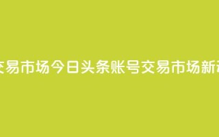 今日头条账号交易市场 - 今日头条账号交易市场新动向解析。