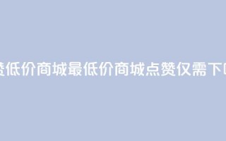 ks点赞低价商城0.01 - 最低价商城：KS点赞仅需0.01!