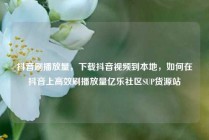 抖音刷播放量，下载抖音视频到本地，如何在抖音上高效刷播放量亿乐社区SUP货源站