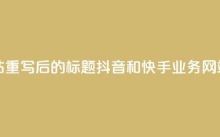 抖音快手业务网站 - 重写后的标题：抖音和快手业务网站全面解析！