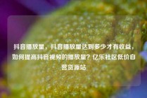抖音播放量，抖音播放量达到多少才有收益，如何提高抖音视频的播放量？亿乐社区低价自营货源站