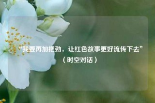 “我要再加把劲，让红色故事更好流传下去”（时空对话）