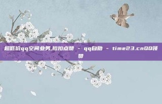 超低价qq空间业务,扣扣点赞 - qq自助 - time23.cnQQ领赞