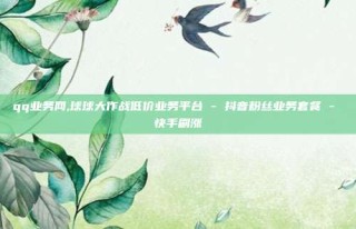 qq业务网,球球大作战低价业务平台 - 抖音粉丝业务套餐 - 快手刷涨