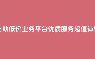 自助低价业务平台：优质服务，超值体验