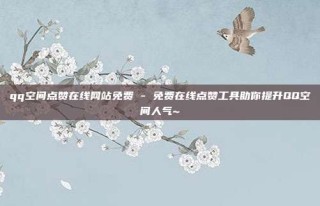 qq空间点赞在线网站免费 - 免费在线点赞工具助你提升QQ空间人气~