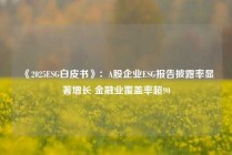 《2025ESG白皮书》：A股企业ESG报告披露率显著增长 金融业覆盖率超90
